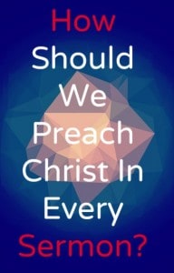How Should We Preach Christ In Every Sermon?
