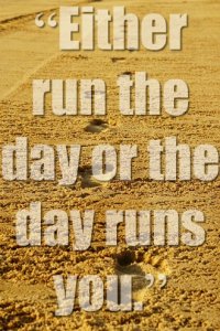 Either run the day or the day runs you.