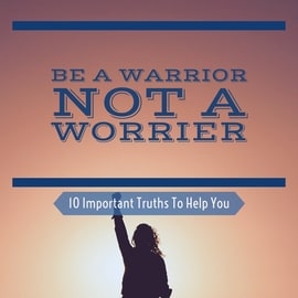 Be A Warrior Not A Worrier (10 Important Truths To Help You)