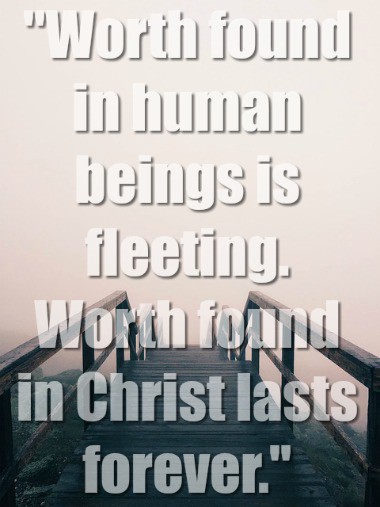 "Worth found in human beings is fleeting. Worth found in Christ lasts forever."