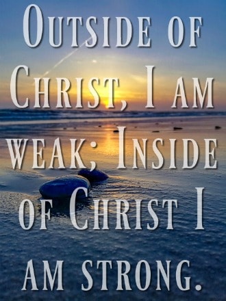"Outside of Christ, I am weak; Inside of Christ I am strong." Watchman nee
