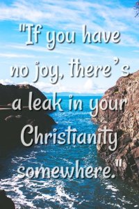 If you have no joy, there’s a leak in your Christianity somewhere.