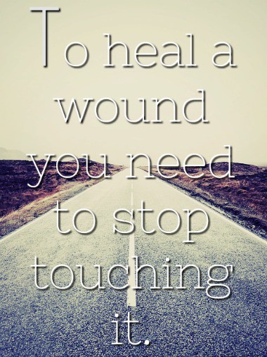 To heal a wound you need to stop touching it.