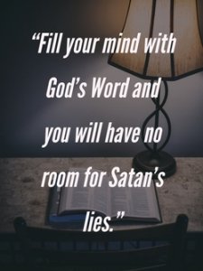 Fill your mind with God's Word and you will have no room for Satan's lies