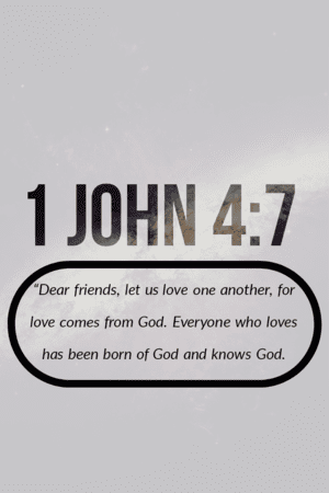 1 John 4:7 "Dear friends, let us love one another, for love comes from God.