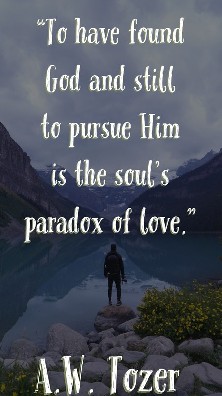 To have found God and still to pursue Him is the soul’s paradox of love.