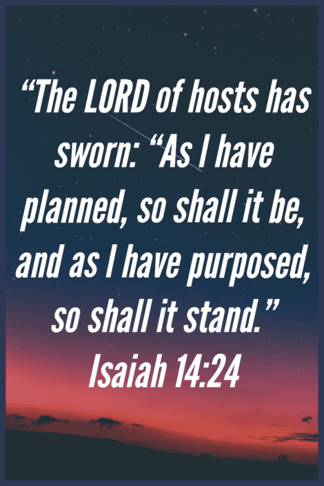 Surely, as I have planned, so will it be; as I have purposed. Isaiah 14:24