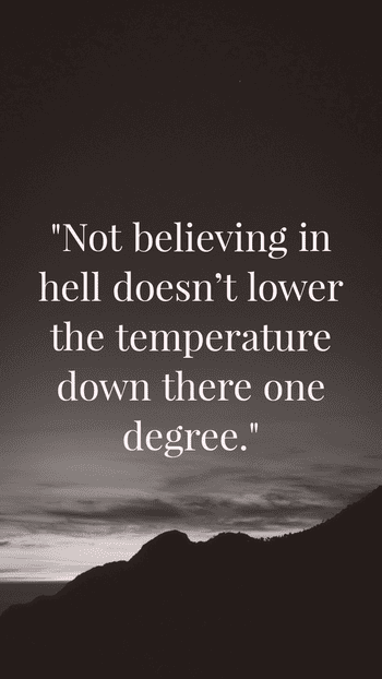 Not believing in hell doesn't lower the temperature down there one degree.