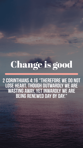 Change is Good. He needs to change our wisdom, spirit, and heart