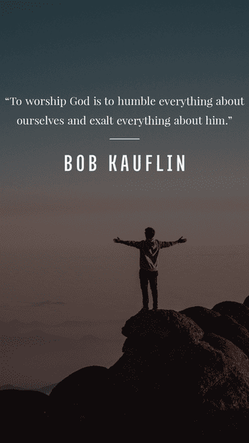 "To worship God is to humble everything about ourselves and exalt everything about him." Bob Kauflin