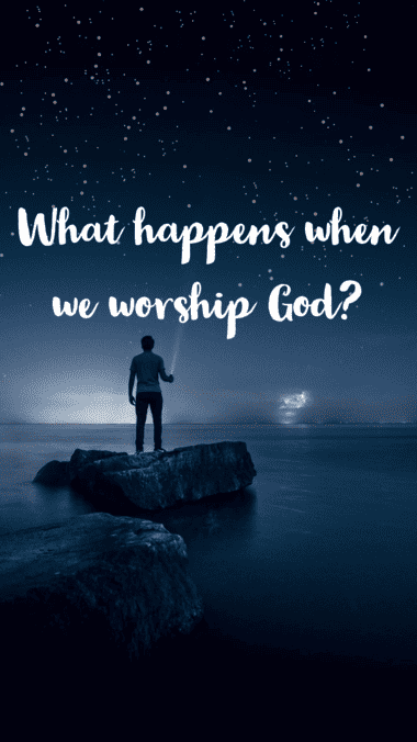 What Happens When We Worship God