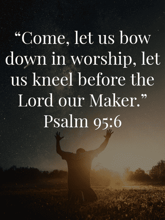 "Come, let us bow down in worship, let us kneel before the Lord our Maker.