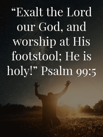 Exalt the LORD our God, and worship at His footstool; He is holy! Psalm 99:5