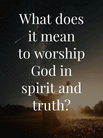 What does it mean to Worship God in spirit and truth?