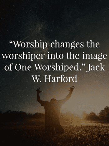 "Worship changes the worshiper into the image of One worshiped." Jack W. Hayford