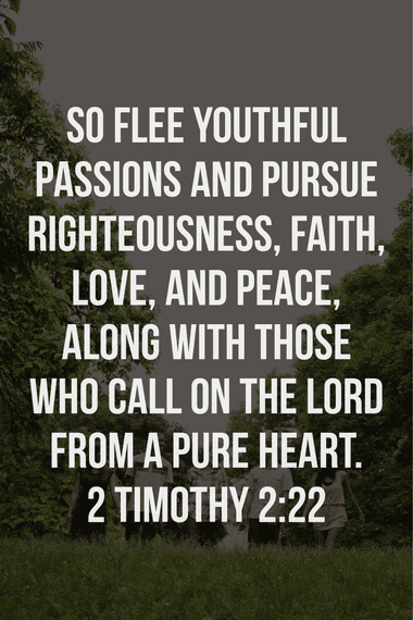 "So flee youthful passions and pursue righteousness, faith, love, and peace. 2 Timothy 2:22