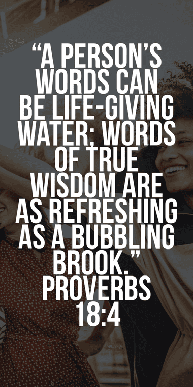A person’s words can be life-giving water. Proverbs 18:4